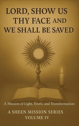 Lord, Show Us Thy Face And We Shall Be Saved: A Mission of Light, Truth and Transformation
