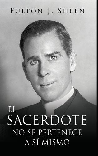 El Sacerdote No Se Pertenece a Si Mismo: La vocación, el sacrificio y la misión del sacerdote católico