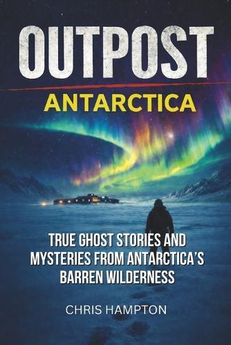 Outpost: ANTARCTICA: True Ghost Stories and Mysteries from Antarctica's Barren Wilderness