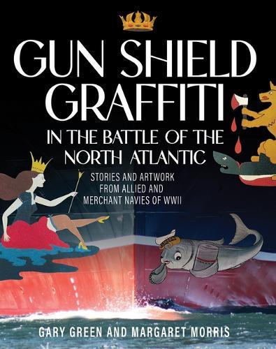 Gun Shield Graffiti in the Battle of the Atlantic: Stories and Artwork from Allied and Merchant Navies of WWII