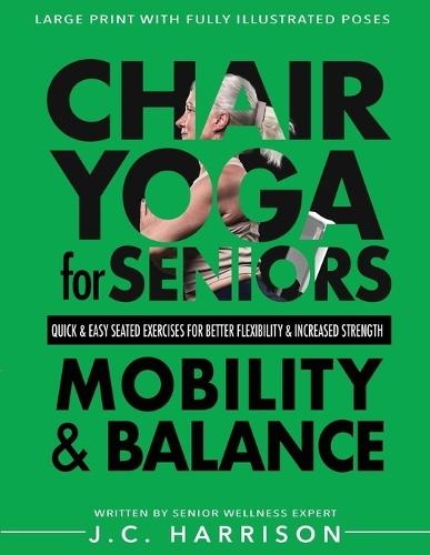 Chair Yoga For Mobility and Balance: Gentle Seated Exercises for Better Flexibility, Increased Strength, Improved Posture, Faster Weight Loss and Pain Relief for Senior With Quick and Easy Workouts