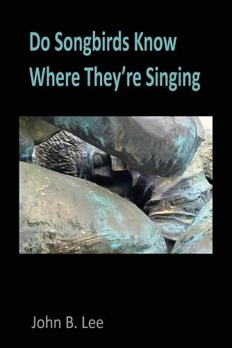 Do Songbirds Know Where They're Singing: Poems by John B. Lee