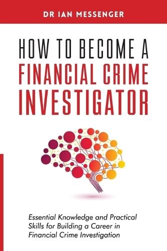 How to Become a Financial Crime Investigator: Essential Knowledge and Practical Skills for Building a Career in Financial Crime Investigation