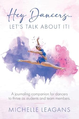 Hey Dancers...Let's Talk About It!: A journaling companion for dancers to thrive as students and team members.