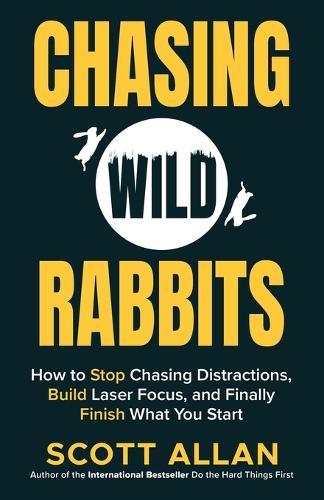 Chasing Wild Rabbits: How to Stop Chasing Distractions, Build Laser Focus, and Finally Finish What You Start