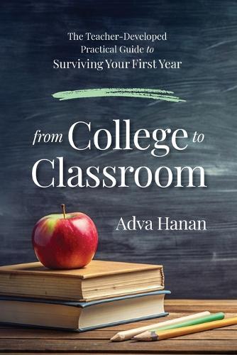From College to Classroom: The Teacher-Developed Practical Guide to Surviving Your First Year