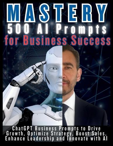 MASTERY 500 AI Prompts for Business Success: ChatGPT Business Prompts to Drive Growth, Optimize Strategy, Boost Sales, Enhance Leadership and Innovate with AI