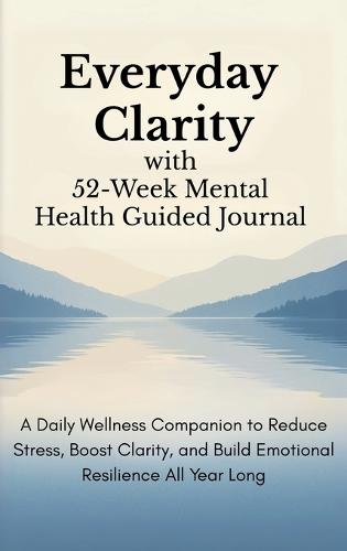 Everyday Clarity with 52-Week Mental Health Guided Journal: A Daily Wellness Companion to Reduce Stress, Boost Clarity, and Build Emotional Resilience All Year Long