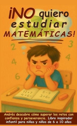 ¡No quiero estudiar matemáticas!: Andrés descubre cómo superar los retos con confianza y perseverancia. Libro inspirador infantil para niñas y niños de 6 a 10 años