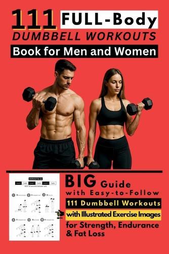 111 Full Body Dumbbell Workouts Book for Men and Women: Big Guide with Easy-to-Follow 111 Dumbbell Workouts with Illustrated Exercise Images for Strength, Endurance & Fat Loss