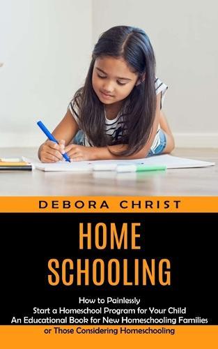 Homeschooling: How to Painlessly Start a Homeschool Program for Your Child (An Educational Book for New Homeschooling Families or Those Considering Homeschooling)