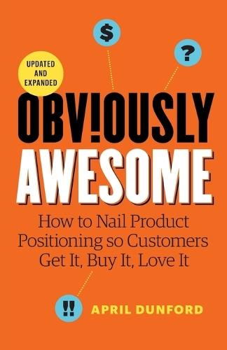Obviously Awesome: How to Nail Product Positioning so Customers Get it, Buy it, Love it