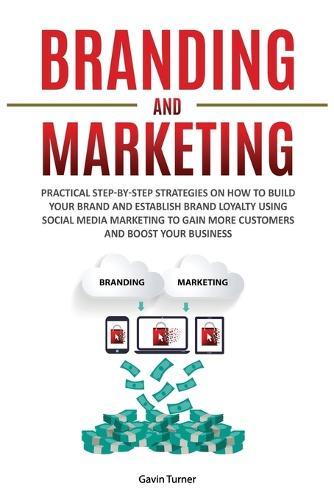 Branding and Marketing: Practical Step-by-Step Strategies on How to Build your Brand and Establish Brand Loyalty using Social Media Marketing to Gain More Customers and Boost your Business
