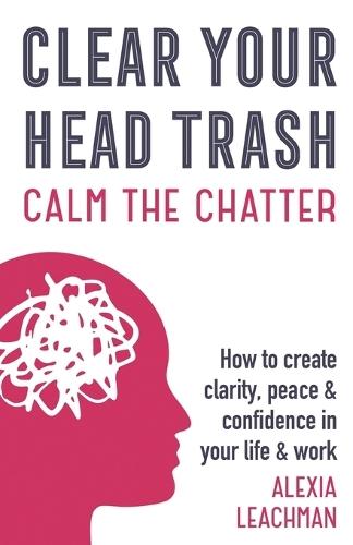 Clear Your Head Trash: How To Create Clarity, Peace & Confidence in Your Life & Work
