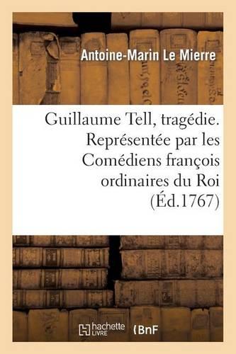 Guillaume Tell, Tragédie. Représentée Par Les Comédiens François Ordinaires Du Roi: Le 17 Novembre 1766