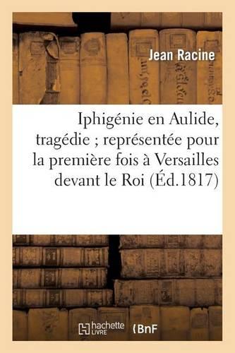 Iphigénie En Aulide, Tragédie Représentée Pour La Première Fois À Versailles Devant Le Roi: , Le 18 Août 1674, Et À Paris, Sur Le Théâtre de l'Hôtel de Bourgogne...