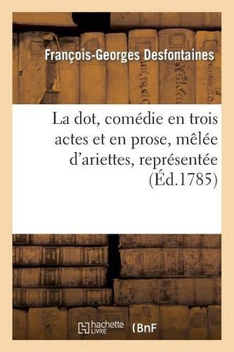 La Dot, Comédie En Trois Actes Et En Prose, Mêlée d'Ariettes, Représentée, Pour La Première Fois: , Par Les Comédiens Italiens Ordinaires Du Roi, Devant Leurs Majestés, À Fontainebleau...