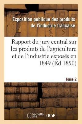 Rapport Du Jury Central Sur Les Produits de l'Agriculture Et de l'Industrie Exposés En 1849. Tome 2
