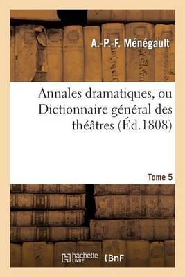 Annales Dramatiques, Ou Dictionnaire Général Des Théâtres. Tome 5