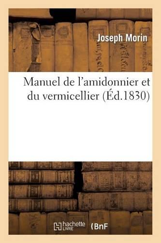 Manuel de l'Amidonnier Et Du Vermicellier: , Auquel on a Joint Tout CE Qui Est Relatif À La Fabrication Des Produits Obtenus...