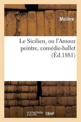 Le Sicilien, Ou l'Amour Peintre, Comédie-Ballet de Molière Mise En Musique Par Eugène Sauzay: , Précédée d'Un Essai Sur Une Représentation Du Sicilien Au Temps de Molière