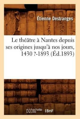 Le Théâtre À Nantes Depuis Ses Origines Jusqu'à Nos Jours, 1430 ?-1893 (Éd.1893)