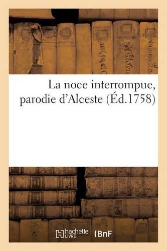 La Noce Interrompue, Parodie d'Alceste, Representee Pour La Premiere Fois: ; Par Les Comediens Italiens, Ordinaires Du Roi, Le Jeudi 26 Janvier 1758