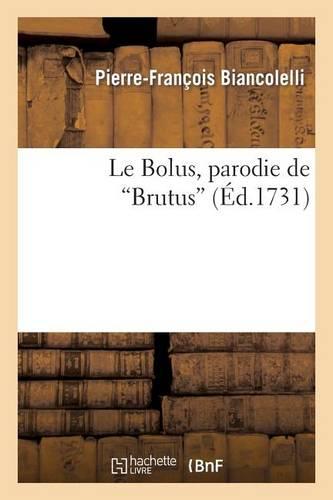 Le Bolus, Parodie de Brutus. Représentée Le 24 Janvier 1731, Par Les Comédiens Italiens Du Roi: Arlequin Phaeton, Parodie Représentée Par Les Comédiens Italiens Ordinaires Du Roi...