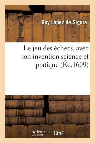 Le Jeu Des Eschecs, Avec Son Invention Science Et Practique. Où Par Un Tres-Docte & Intelligible: Discours Sont Amplement Descrits Les Moyens d'Ordonner Son Jeu...