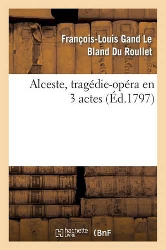Alceste, Tragédie-Opéra En 3 Actes, Remise Au Théâtre de la République Et Des Arts: , Le 13 Messidor an Ve. La Musique Est de Gluck, Le Poëme Est Du Bailly Du Rollet, ...
