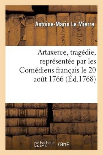 Artaxerce, Tragédie, Représentée Par Les Comédiens Français Le 20 Août 1766: , & Remise Au Théâtre Le 17 Décembre 1767