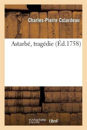 Astarbé, Tragédie. Représentée Pour La Première Fois: Par Les Comédiens François Ordinaires Du Roi, Le 27 Février 1758