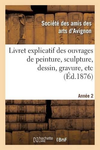 Livret Explicatif Des Ouvrages de Peinture, Sculpture, Dessin, Gravure, Etc. 2ème Année: . Admis À l'Exposition de la Société Des Amis-Des-Arts d'Avignon, Fondée En 1875. 1877