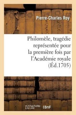 Philomèle, Tragédie Représentée Pour La Première Fois Par l'Académie Royale de Musique: Le Mardy 20e Jour Du Mois d'Octobre 1705