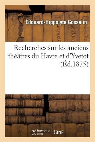 Recherches Sur Les Anciens Theatres Du Havre Et d'Yvetot