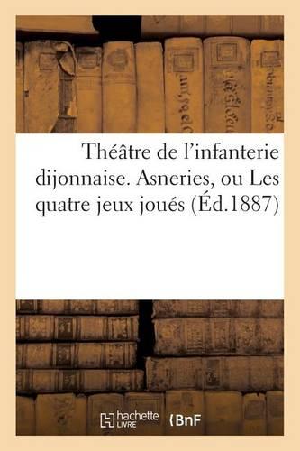Théâtre de l'Infanterie Dijonnaise. Asneries, Ou Les Quatre Jeux Joués Contre Le Grand Maistre: Des Eaux Et Forestz: Avec La Chanson Des Satyres, 1576, Pièce Inédite