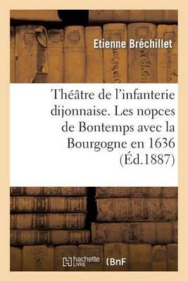 Théâtre de l'Infanterie Dijonnaise. Les Nopces de Bontemps Avec La Bourgogne En 1636