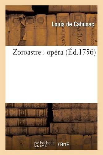 Zoroastre: Opéra Représenté Pour La Première Fois Par l'Académie Royale de Musique: Le 5 Décembre 1749 Et Remis Au Théâtre Le Mardi 20 Janvier 1756