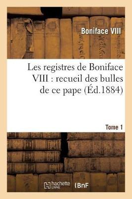 Les Registres de Boniface VIII: Recueil Des Bulles de CE Pape Publiées. Tome 1: Ou Analysées d'Après Les Manuscrits Originaux Des Archives Du Vatican