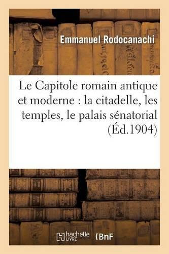 Le Capitole Romain Antique Et Moderne: La Citadelle, Les Temples, Le Palais Sénatorial: , Le Palais Des Conservateurs, Le Musée...