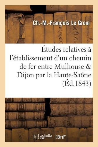 Études Relatives À l'Établissement d'Un Chemin de Fer Entre Mulhouse Et Dijon, En Passant: Par Le Département de la Haute-Saône