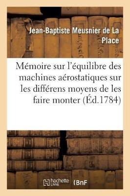 Mémoire Sur l'Équilibre Des Machines Aérostatiques, Sur Les Différens Moyens de Les Faire: Monter & Descendre, & Spécialement Sur Celui d'Exécuter Ces Manoeuvres, Sans Jeter de Lest,