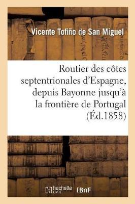 Routier Des Côtes Septentrionales d'Espagne, Depuis Bayonne Jusqu'à La Frontière de Portugal:: Traduit Sur La Dernière Édition 1849 Du Derrotero Espagnol de Tofiño de San Miguel