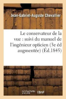 Le Conservateur de la Vue: Suivi Du Manuel de l'Ingénieur Opticien Troisième Édition Augmentée