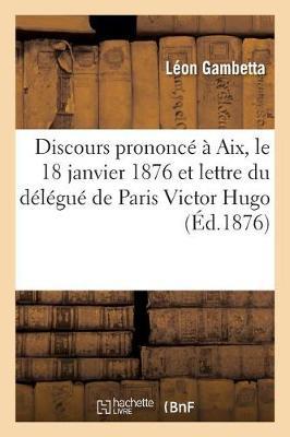 Discours Prononcé À Aix, Le 18 Janvier 1876 Et Lettre Du Délégué de Paris Victor Hugo: Aux Délégués Des 36,000 Communes de France