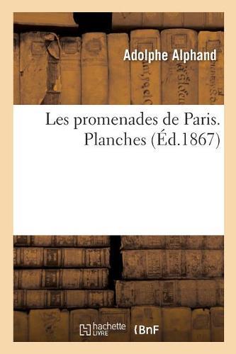 Les Promenades de Paris. Histoire, Description Des Embellissements, Dépenses de Création: Et d'Entretien Des Bois de Boulogne Et de Vincennes, Champs-Elysées, Parcs, Squares. Planches