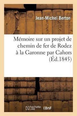 Mémoire Sur Un Projet de Chemin de Fer de Rodez À La Garonne Par Cahors:: Précédé d'Observations Sur Les Études Du Prolongement de la Ligne Du Centre