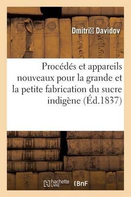 Procedes Et Appareils Nouveaux Pour La Grande Et La Petite Fabrication Du Sucre Indigene:: Precedes de Recherches Chimiques Dans Cette Partie Et Suivis de Quelques Idees Sur l'Impot Propose