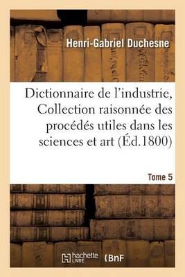 Dictionnaire de l'Industrie, Ou Collection Raisonnée Des Procédés Utiles Dans Les Sciences Tome 5: Et Dans l'Art.