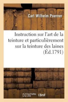 Instruction Sur l'Art de la Teinture Et Particulierement Sur La Teinture Des Laines:: Ouvrage Traduit de l'Allemand Revu & Augmente de Notes